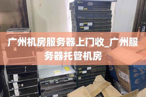 广州机房服务器上门收_广州服务器托管机房