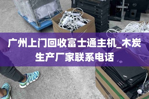 广州上门回收富士通主机_木炭生产厂家联系电话