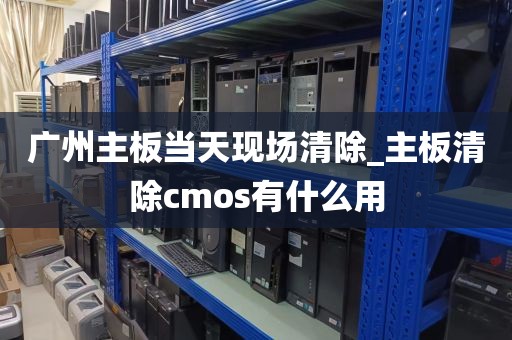 广州主板当天现场清除_主板清除cmos有什么用