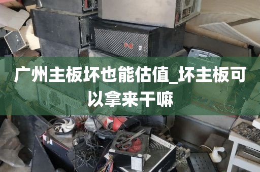 广州主板坏也能估值_坏主板可以拿来干嘛