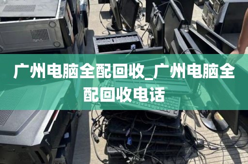广州电脑全配回收_广州电脑全配回收电话