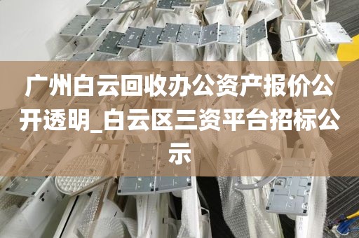 广州白云回收办公资产报价公开透明_白云区三资平台招标公示