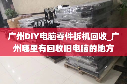广州DIY电脑零件拆机回收_广州哪里有回收旧电脑的地方