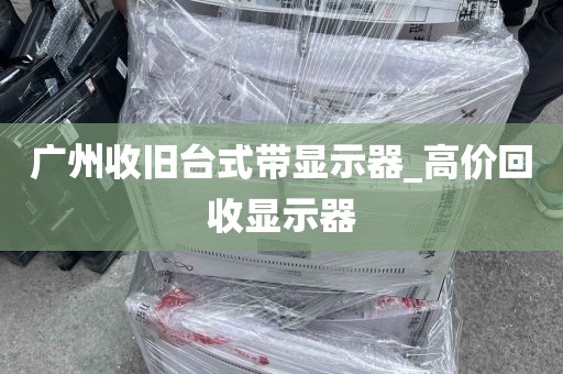 广州收旧台式带显示器_高价回收显示器