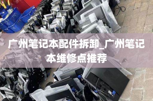 广州笔记本配件拆卸_广州笔记本维修点推荐