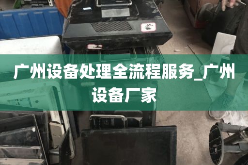 广州设备处理全流程服务_广州设备厂家
