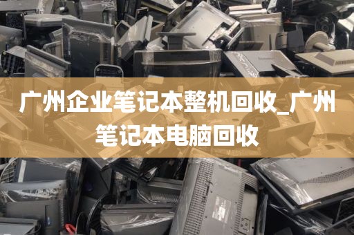 广州企业笔记本整机回收_广州笔记本电脑回收