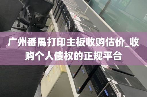 广州番禺打印主板收购估价_收购个人债权的正规平台