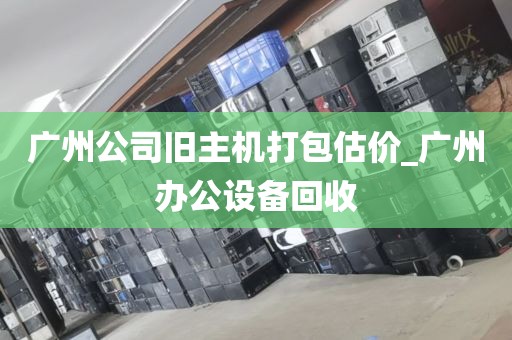 广州公司旧主机打包估价_广州办公设备回收