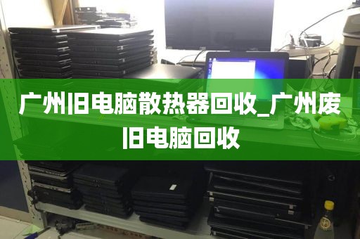广州旧电脑散热器回收_广州废旧电脑回收