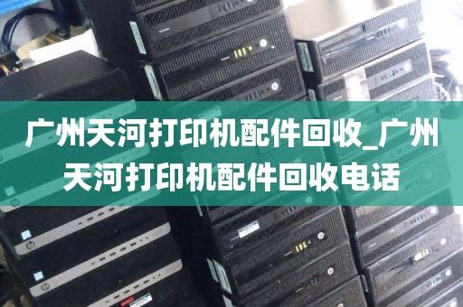 广州天河打印机配件回收_广州天河打印机配件回收电话