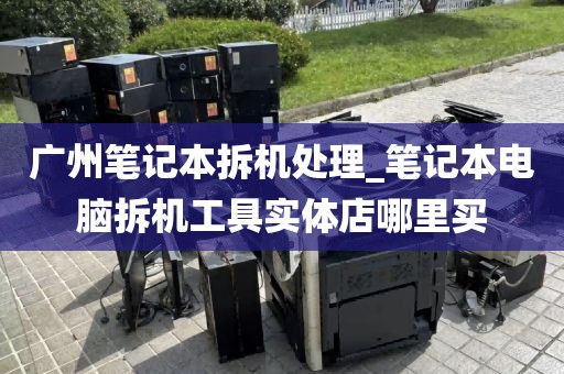 广州笔记本拆机处理_笔记本电脑拆机工具实体店哪里买
