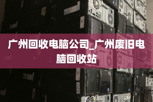 广州回收电脑公司_广州废旧电脑回收站
