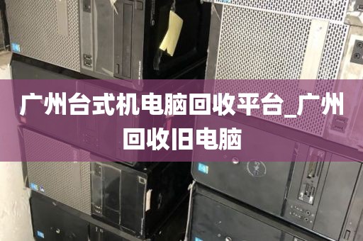 广州台式机电脑回收平台_广州回收旧电脑