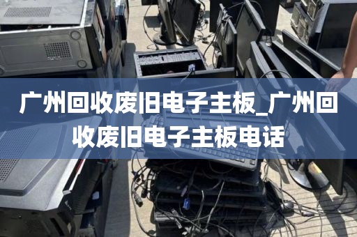广州回收废旧电子主板_广州回收废旧电子主板电话