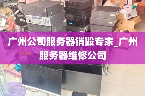 广州公司服务器销毁专家_广州服务器维修公司