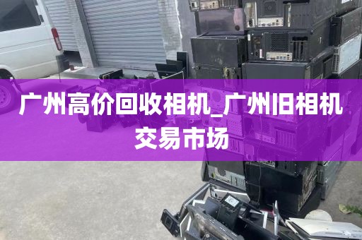 广州高价回收相机_广州旧相机交易市场