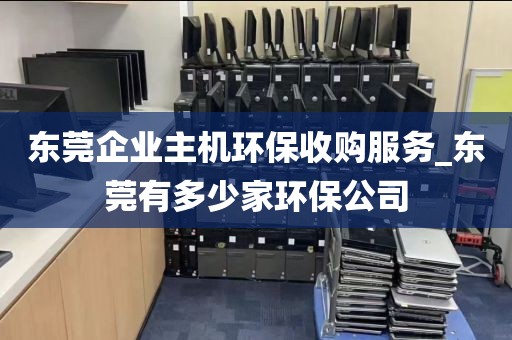 东莞企业主机环保收购服务_东莞有多少家环保公司