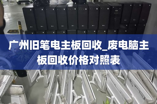 广州旧笔电主板回收_废电脑主板回收价格对照表