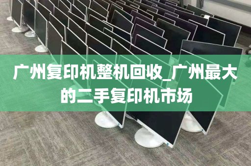 广州复印机整机回收_广州最大的二手复印机市场