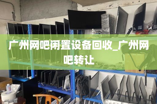 广州网吧闲置设备回收_广州网吧转让