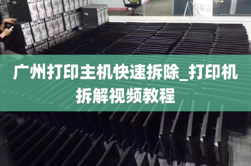 广州打印主机快速拆除_打印机拆解视频教程