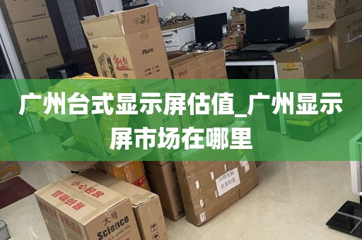 广州台式显示屏估值_广州显示屏市场在哪里