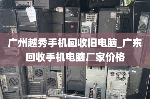 广州越秀手机回收旧电脑_广东回收手机电脑厂家价格
