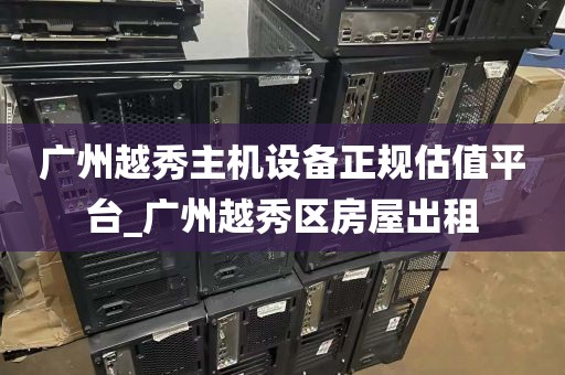 广州越秀主机设备正规估值平台_广州越秀区房屋出租
