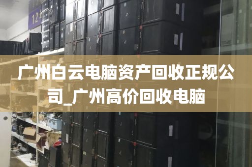 广州白云电脑资产回收正规公司_广州高价回收电脑
