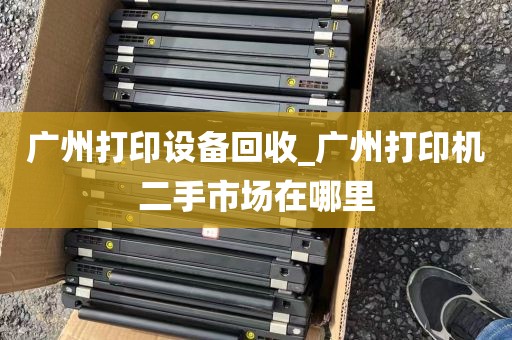 广州打印设备回收_广州打印机二手市场在哪里