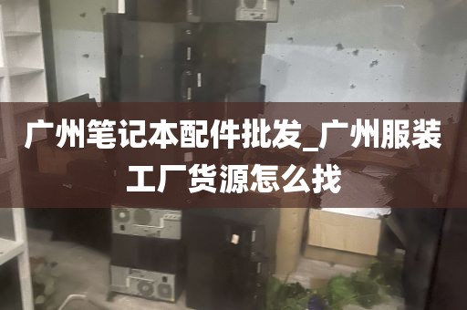 广州笔记本配件批发_广州服装工厂货源怎么找