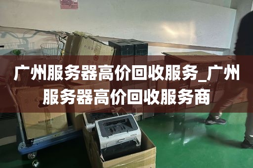 广州服务器高价回收服务_广州服务器高价回收服务商