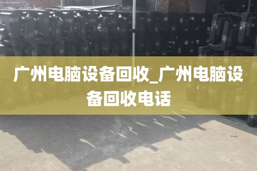 广州电脑设备回收_广州电脑设备回收电话