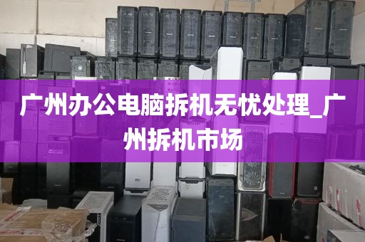 广州办公电脑拆机无忧处理_广州拆机市场
