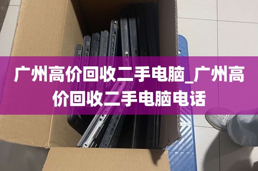广州高价回收二手电脑_广州高价回收二手电脑电话