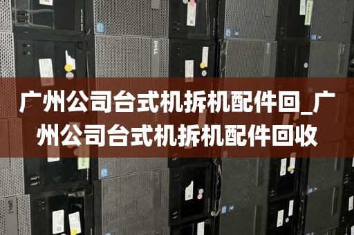 广州公司台式机拆机配件回_广州公司台式机拆机配件回收