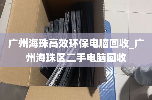 广州海珠高效环保电脑回收_广州海珠区二手电脑回收
