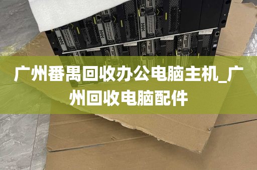 广州番禺回收办公电脑主机_广州回收电脑配件