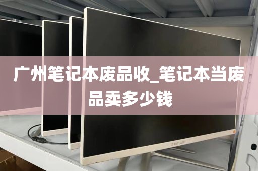 广州笔记本废品收_笔记本当废品卖多少钱