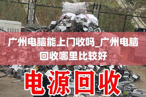 广州电脑能上门收吗_广州电脑回收哪里比较好
