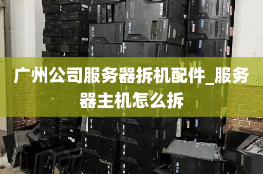 广州公司服务器拆机配件_服务器主机怎么拆