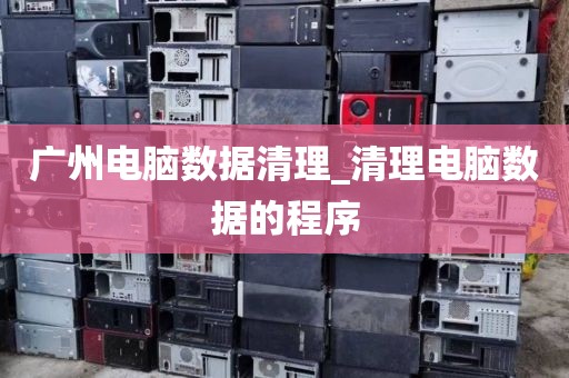广州电脑数据清理_清理电脑数据的程序