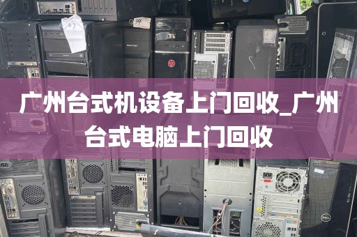 广州台式机设备上门回收_广州台式电脑上门回收