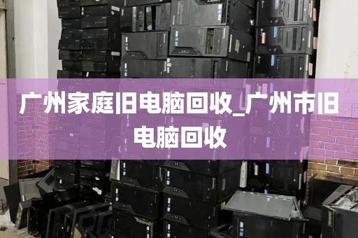 广州家庭旧电脑回收_广州市旧电脑回收