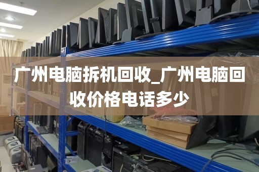 广州电脑拆机回收_广州电脑回收价格电话多少