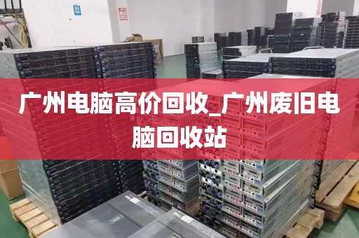 广州电脑高价回收_广州废旧电脑回收站