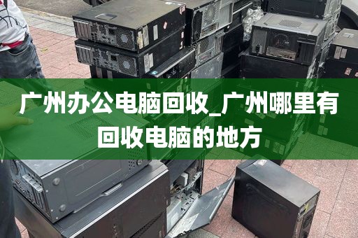 广州办公电脑回收_广州哪里有回收电脑的地方
