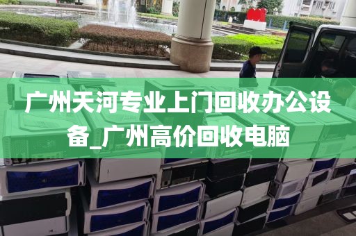 广州天河专业上门回收办公设备_广州高价回收电脑