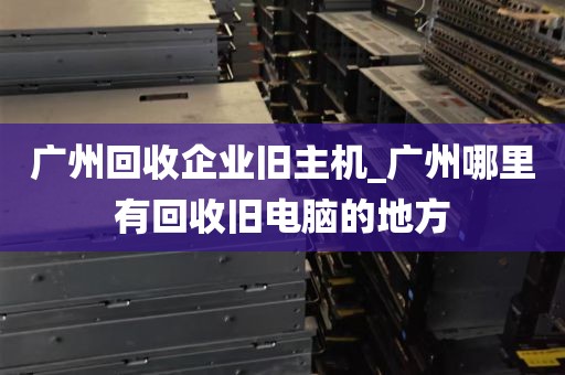 广州回收企业旧主机_广州哪里有回收旧电脑的地方